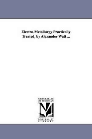 Electro-Metallurgy Practically Treated, by Alexander Watt ... de Alexander F.R.S.A. Watt