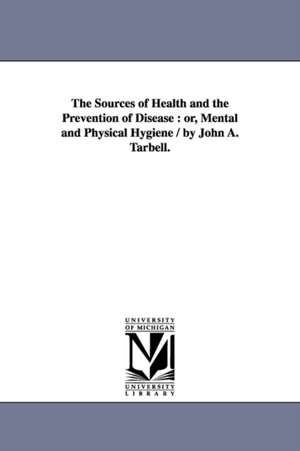 The Sources of Health and the Prevention of Disease: or, Mental and Physical Hygiene / by John A. Tarbell. de John Adams Tarbell