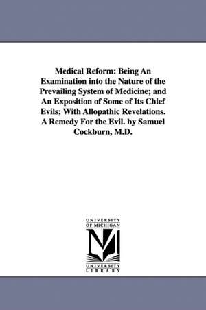 Medical Reform: Being An Examination into the Nature of the Prevailing System of Medicine; and An Exposition of Some of Its Chief Evils; With Allopathic Revelations. A Remedy For the Evil. by Samuel Cockburn, M.D. de Samuel. Cockburn