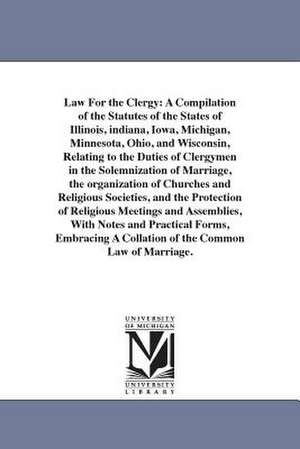 Law For the Clergy: A Compilation of the Statutes of the States of Illinois, indiana, Iowa, Michigan, Minnesota, Ohio, and Wisconsin, Relating to the Duties of Clergymen in the Solemnization of Marriage, the organization of Churches and Religious Societie de Sanford Amos Hudson