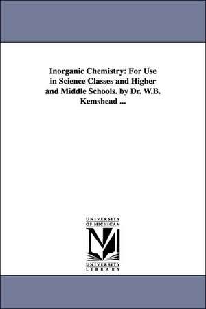 Inorganic Chemistry: For Use in Science Classes and Higher and Middle Schools. by Dr. W.B. Kemshead ... de W. B. Komshead