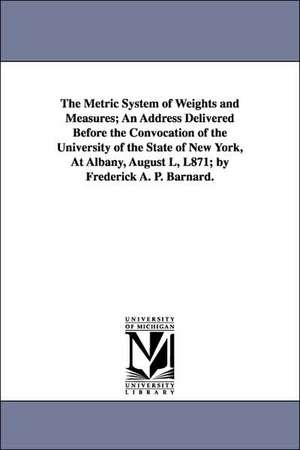 The Metric System of Weights and Measures; An Address Delivered Before the Convocation of the University of the State of New York, at Albany, August L de Frederick Augustus Porter Barnard