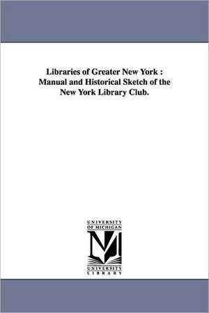 Libraries of Greater New York: Manual and Historical Sketch of the New York Library Club. de New York Library Club