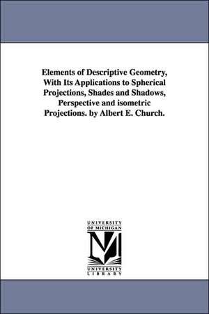 Elements of Descriptive Geometry, With Its Applications to Spherical Projections, Shades and Shadows, Perspective and isometric Projections. by Albert E. Church. de Albert E. (Albert Ensign) Church