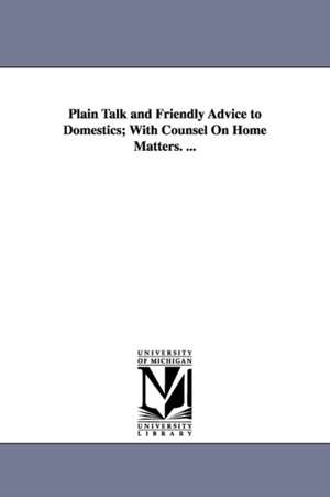 Plain Talk and Friendly Advice to Domestics; With Counsel On Home Matters. ... de (none)