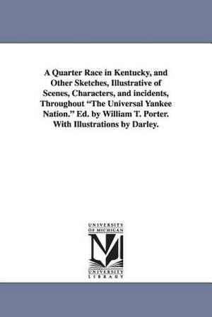 A Quarter Race in Kentucky, and Other Sketches, Illustrative of Scenes, Characters, and Incidents, Throughout the Universal Yankee Nation. Ed. by Wi de William Trotter Porter