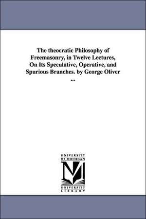 The theocratic Philosophy of Freemasonry, in Twelve Lectures, On Its Speculative, Operative, and Spurious Branches. by George Oliver ... de George Oliver