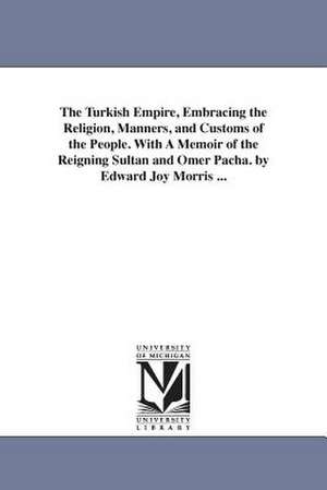 The Turkish Empire, Embracing the Religion, Manners, and Customs of the People. With A Memoir of the Reigning Sultan and Omer Pacha. by Edward Joy Morris ... de Edward Joy Morris