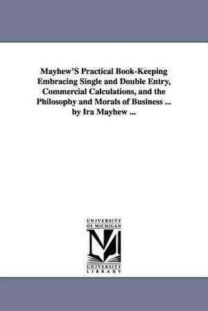 Mayhew's Practical Book-keeping Embracing Single and Double Entry, Commercial Calculations, and the Philosophy and Morals of Business ... de Ira Mayhew