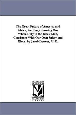 The Great Future of America and Africa; An Essay Showing Our Whole Duty to the Black Man, Consistent with Our Own Safety and Glory. by Jacob Dewees, M de Jacob Dewees