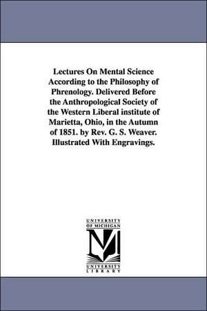 Lectures on Mental Science According to the Philosophy of Phrenology. Delivered Before the Anthropological Society of the Western Liberal Institute of de George Sumner Weaver