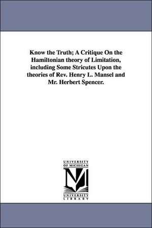 Know the Truth; A Critique On the Hamiltonian theory of Limitation, including Some Stricutes Upon the theories of Rev. Henry L. Mansel and Mr. Herbert Spencer. de Jesse Henry Jones