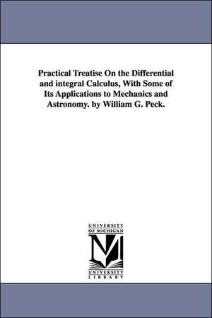 Practical Treatise On the Differential and integral Calculus, With Some of Its Applications to Mechanics and Astronomy. by William G. Peck. de William G. (William Guy) Peck