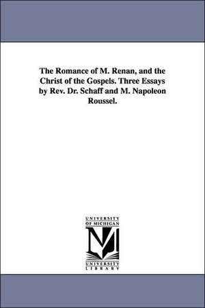 The Romance of M. Renan, and the Christ of the Gospels. Three Essays by Rev. Dr. Schaff and M. Napoleon Roussel. de Philip Schaff