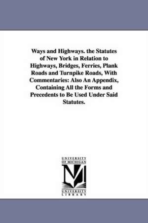 Ways and Highways. the Statutes of New York in Relation to Highways, Bridges, Ferries, Plank Roads and Turnpike Roads, With Commentaries: Also An Appendix, Containing All the Forms and Precedents to Be Used Under Said Statutes. de William S. Bishop