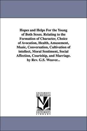 Hopes and Helps for the Young of Both Sexes. Relating to the Formation of Character, Choice of Avocation, Health, Amusement, Music, Conversation, Cult de George Sumner Weaver