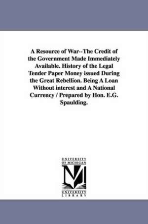 A Resource of War--The Credit of the Government Made Immediately Available. History of the Legal Tender Paper Money issued During the Great Rebellion. Being A Loan Without interest and A National Currency / Prepared by Hon. E.G. Spaulding. de Elbridge Gerry Spaulding