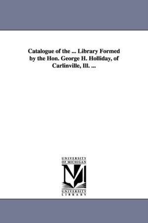 Catalogue of the ... Library Formed by the Hon. George H. Holliday, of Carlinville, Ill. ... de George H. Holliday