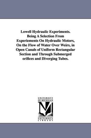 Lowell Hydraulic Experiments. Being A Selection From Experiements On Hydraulic Motors, On the Flow of Water Over Weirs, in Open Canals of Uniform Rectangular Section and Through Submerged orifices and Diverging Tubes. de James Bicheno Francis