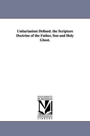 Unitarianism Defined. the Scripture Doctrine of the Father, Son and Holy Ghost. de Frederick Augustus. Farley