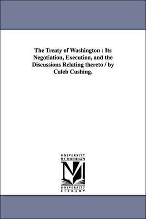 The Treaty of Washington: Its Negotiation, Execution, and the Discussions Relating thereto / by Caleb Cushing. de Caleb Cushing