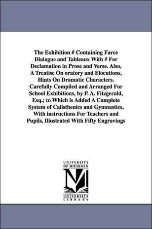 The Exhibition # Containing Farce Dialogue and Tableaux With # For Declamation in Prose and Verse. Also, A Treatise On oratory and Elocutions, Hints On Dramatic Characters. Carefully Compiled and Arranged For School Exhibitions, by P. A. Fitzgerald, Esq.; de P A Fitzgerald