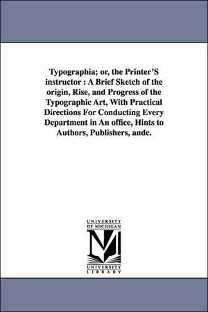 Typographia; Or, the Printer's Instructor: A Brief Sketch of the Origin, Rise, and Progress of the Typographic Art, with Practical Directions for Cond de Thomas F. Adams