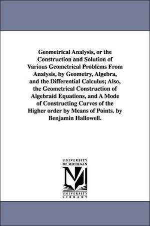 Geometrical Analysis, or the Construction and Solution of Various Geometrical Problems from Analysis, by Geometry, Algebra, and the Differential Calcu de Benjamin Hallowell