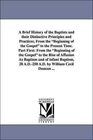 A Brief History of the Baptists and Their Distinctive Principles and Practices, from the Beginning of the Gospel to the Present Time. Part First: Fr de William Cecil Duncan