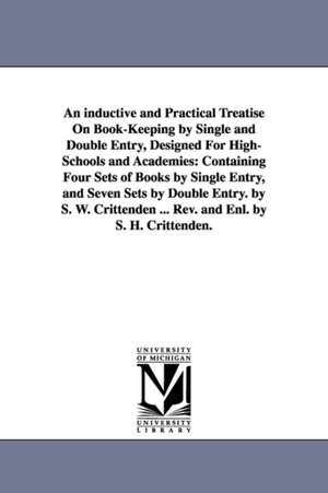 An inductive and Practical Treatise On Book-Keeping by Single and Double Entry, Designed For High-Schools and Academies: Containing Four Sets of Books by Single Entry, and Seven Sets by Double Entry. by S. W. Crittenden ... Rev. and Enl. by S. H. Crittend de Samuel Worcester. Crittenden