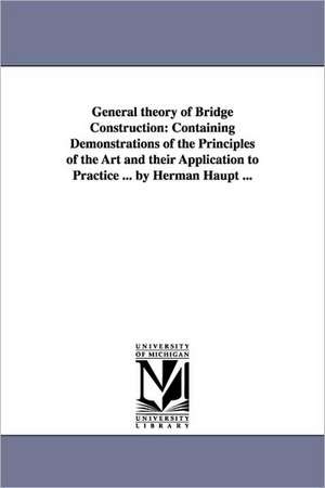 General theory of Bridge Construction: Containing Demonstrations of the Principles of the Art and their Application to Practice ... by Herman Haupt ... de Herman Haupt