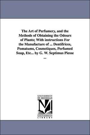 The Art of Perfumery, and the Methods of Obtaining the Odours of Plants; With instructions For the Manufacture of ... Dentifrices, Pomatums, Cosmetiques, Perfumed Soap, Etc... by G. W. Septimus Piesse ... de George William Septimus Piesse