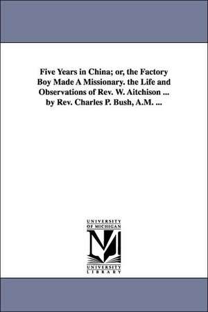 Five Years in China; or, the Factory Boy Made A Missionary. the Life and Observations of Rev. W. Aitchison ... by Rev. Charles P. Bush, A.M. ... de Charles Peck Bush