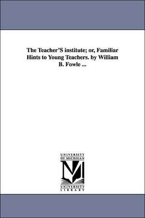 The Teacher'S institute; or, Familiar Hints to Young Teachers. by William B. Fowle ... de William Bentley Fowle