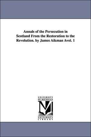 Annals of the Persecution in Scotland from the Restoration to the Revolution. by James Aikman Avol. 1 de James Aikman