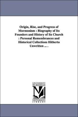 Origin, Rise, and Progress of Mormonism: Biography of Its Founders and History of Its Church : Personal Remembrances and Historical Collections Hitherto Unwritten ... . de Pomeroy Tucker