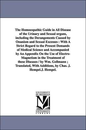 The Homoeopathic Guide in All Disease of the Urinary and Sexual organs, including the Derangements Caused by Onanism and Sexual Excesses: With A Strict Regard to the Present Demands of Medical Science and Accompanied by An Appendix On the Use of Electro- de Wilhelm. Gollmann