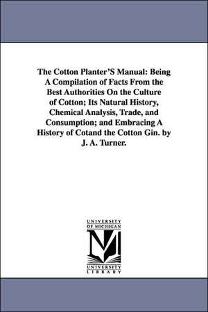 The Cotton Planter'S Manual: Being A Compilation of Facts From the Best Authorities On the Culture of Cotton; Its Natural History, Chemical Analysis, Trade, and Consumption; and Embracing A History of Cotand the Cotton Gin. by J. A. Turner. de Joseph Addison Turner