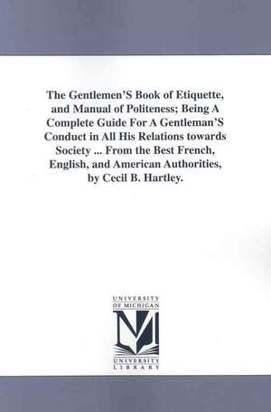 The Gentlemen'S Book of Etiquette, and Manual of Politeness; Being A Complete Guide For A Gentleman'S Conduct in All His Relations towards Society ... From the Best French, English, and American Authorities, by Cecil B. Hartley. de Cecil B. Hartley