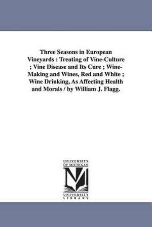 Three Seasons in European Vineyards: Treating of Vine-Culture; Vine Disease and Its Cure; Wine-Making and Wines, Red and White; Wine Drinking, as Affe de William Joseph Flagg