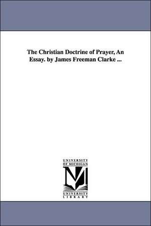 The Christian Doctrine of Prayer, An Essay. by James Freeman Clarke ... de James Freeman Clarke