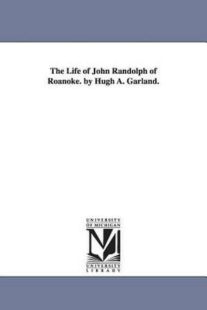 The Life of John Randolph of Roanoke. by Hugh A. Garland. de Hugh A. Garland