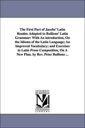 The First Part of Jacobs' Latin Reader. Adapted to Bullions' Latin Grammar: With An introduction, On the Idioms of the Latin Language; An Improved Vocabulary; and Exercises in Latin Prose Composition, On A New Plan. by Rev. Peter Bullions ... de Friedrich Jacobs