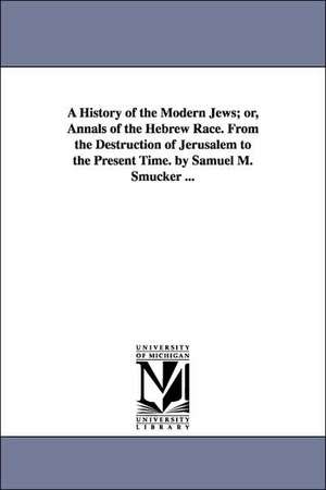 A History of the Modern Jews; or, Annals of the Hebrew Race. From the Destruction of Jerusalem to the Present Time. by Samuel M. Smucker ... de Samuel M. (Samuel Mosheim) Smucker