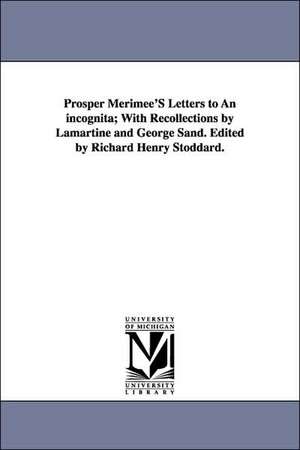 Prosper Merimee's Letters to an Incognita; With Recollections by Lamartine and George Sand. Edited by Richard Henry Stoddard. de Prosper Mrime