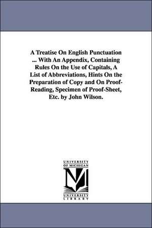 A Treatise On English Punctuation ... With An Appendix, Containing Rules On the Use of Capitals, A List of Abbreviations, Hints On the Preparation of Copy and On Proof-Reading, Specimen of Proof-Sheet, Etc. by John Wilson. de John Wilson