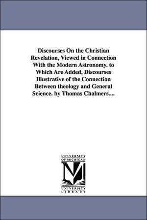 Discourses on the Christian Revelation, Viewed in Connection with the Modern Astronomy. to Which Are Added, Discourses Illustrative of the Connection de Thomas Chalmers