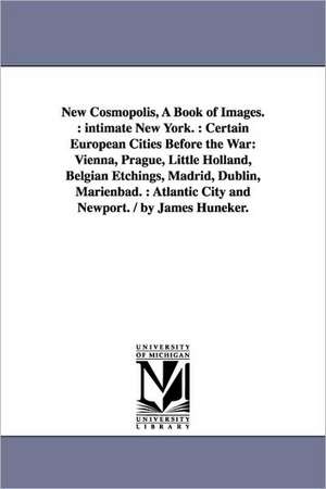 New Cosmopolis, A Book of Images.: intimate New York. : Certain European Cities Before the War: Vienna, Prague, Little Holland, Belgian Etchings, Madrid, Dublin, Marienbad. : Atlantic City and Newport. / by James Huneker. de James Huneker