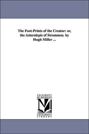 The Foot-Prints of the Creator: or, the Asterolepis of Stromness. by Hugh Miller ... de Hugh Miller