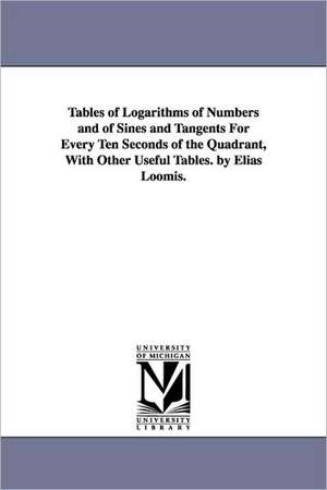 Tables of Logarithms of Numbers and of Sines and Tangents For Every Ten Seconds of the Quadrant, With Other Useful Tables. by Elias Loomis. de Elias Loomis